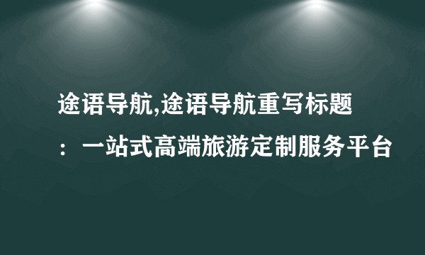 途语导航,途语导航重写标题：一站式高端旅游定制服务平台