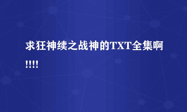 求狂神续之战神的TXT全集啊!!!!