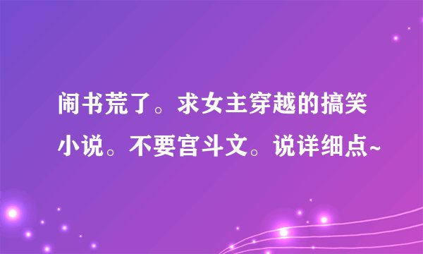闹书荒了。求女主穿越的搞笑小说。不要宫斗文。说详细点~