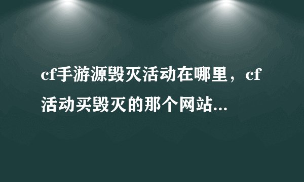 cf手游源毁灭活动在哪里，cf活动买毁灭的那个网站下面有个充值的地方每充100QB就可以