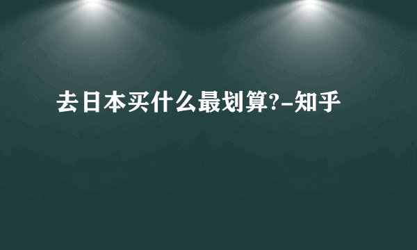 去日本买什么最划算?-知乎