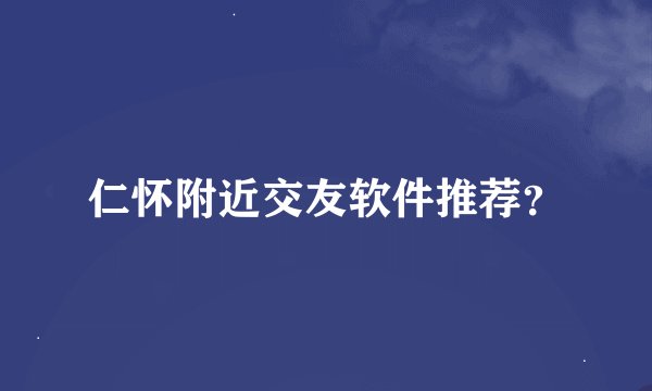 仁怀附近交友软件推荐？
