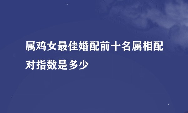 属鸡女最佳婚配前十名属相配对指数是多少