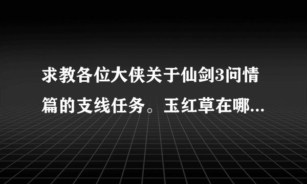 求教各位大侠关于仙剑3问情篇的支线任务。玉红草在哪里找的到，还有凌霄的秘密的解法！