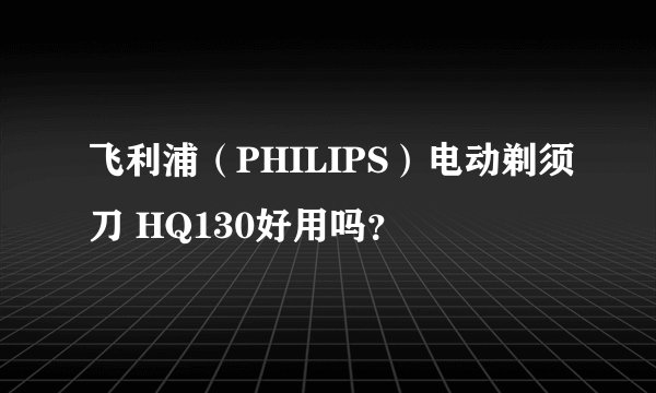 飞利浦（PHILIPS）电动剃须刀 HQ130好用吗？