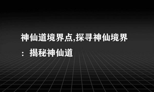 神仙道境界点,探寻神仙境界：揭秘神仙道