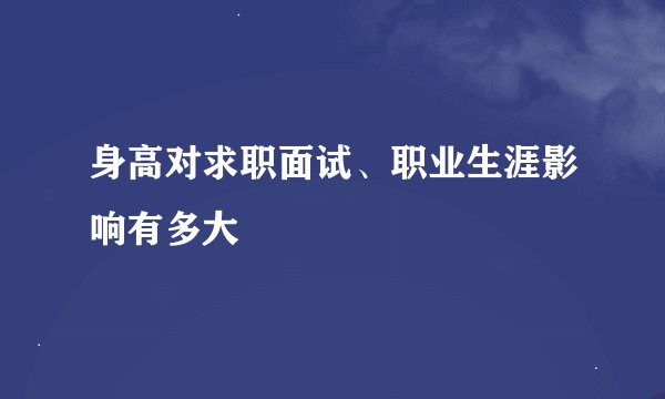 身高对求职面试、职业生涯影响有多大