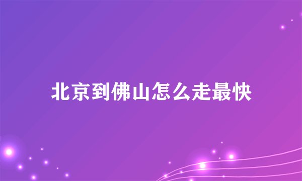 北京到佛山怎么走最快