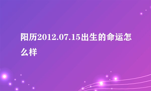 阳历2012.07.15出生的命运怎么样