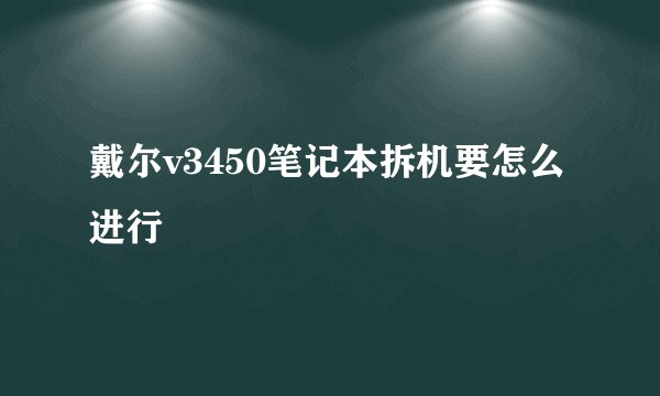 戴尔v3450笔记本拆机要怎么进行