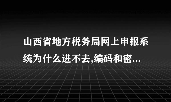 山西省地方税务局网上申报系统为什么进不去,编码和密码都不对,...