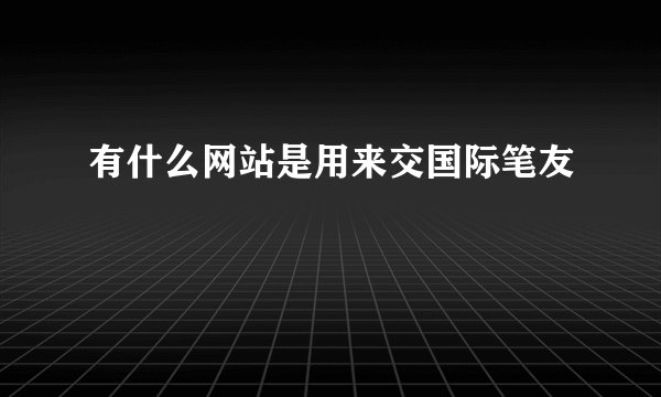 有什么网站是用来交国际笔友