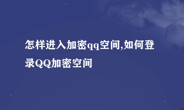 怎样进入加密qq空间,如何登录QQ加密空间