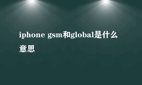 iphone gsm和global是什么意思