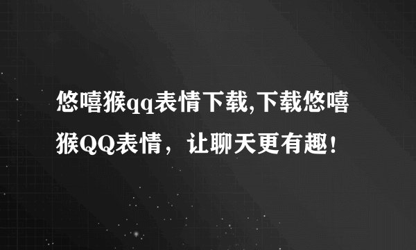 悠嘻猴qq表情下载,下载悠嘻猴QQ表情，让聊天更有趣！