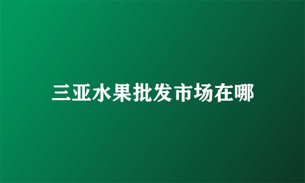 三亚水果批发市场在哪