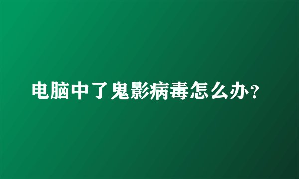 电脑中了鬼影病毒怎么办？