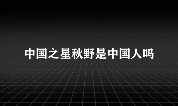 中国之星秋野是中国人吗