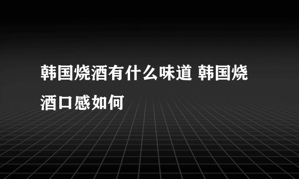 韩国烧酒有什么味道 韩国烧酒口感如何
