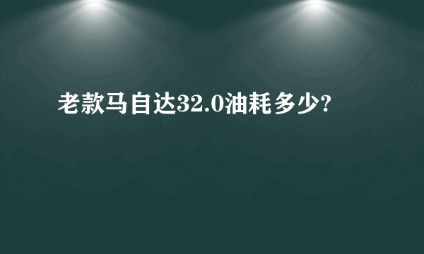 老款马自达32.0油耗多少?