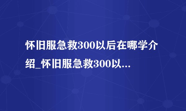 怀旧服急救300以后在哪学介绍_怀旧服急救300以后在哪学是什么