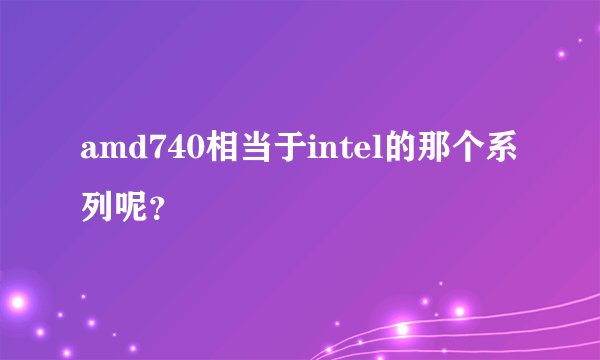 amd740相当于intel的那个系列呢？
