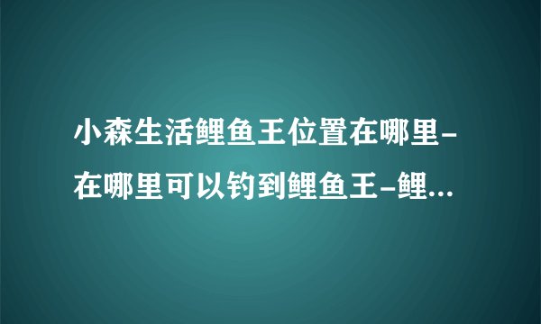 小森生活鲤鱼王位置在哪里-在哪里可以钓到鲤鱼王-鲤鱼王位置分享[图文]