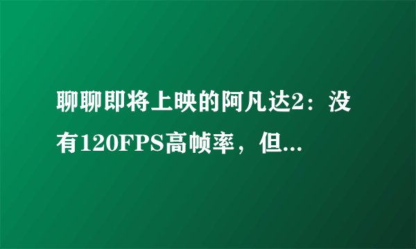 聊聊即将上映的阿凡达2：没有120FPS高帧率，但技术依然强势
