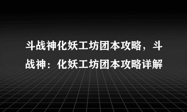 斗战神化妖工坊团本攻略，斗战神：化妖工坊团本攻略详解