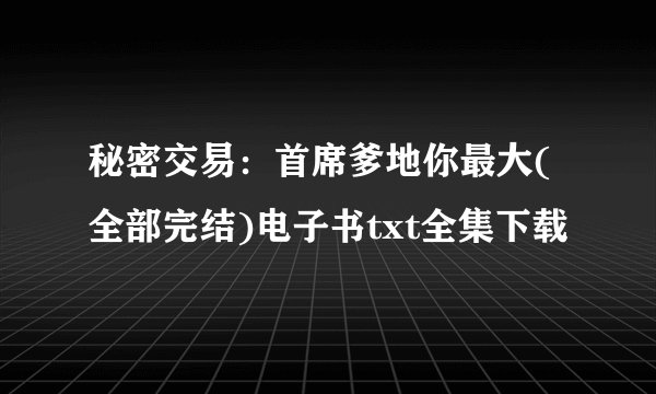 秘密交易：首席爹地你最大(全部完结)电子书txt全集下载