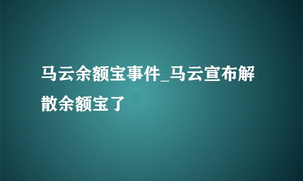 马云余额宝事件_马云宣布解散余额宝了
