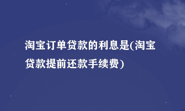 淘宝订单贷款的利息是(淘宝贷款提前还款手续费)