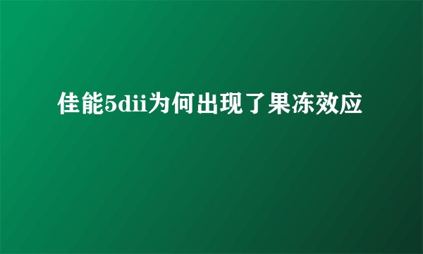 佳能5dii为何出现了果冻效应