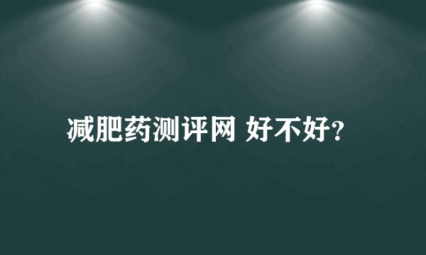 减肥药测评网 好不好？