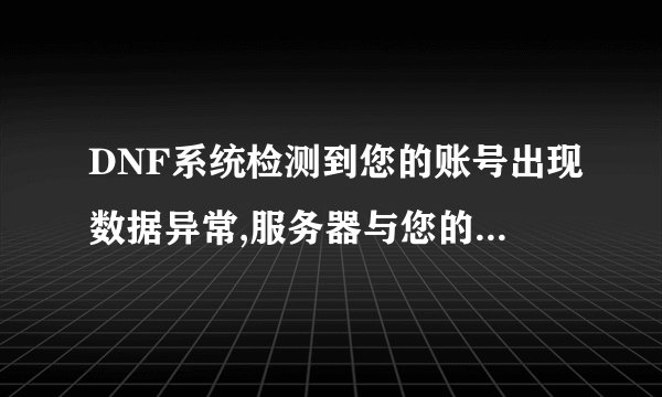 DNF系统检测到您的账号出现数据异常,服务器与您的连接已断开。