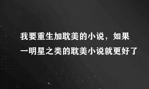 我要重生加耽美的小说，如果一明星之类的耽美小说就更好了