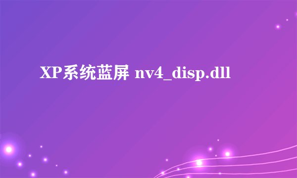 XP系统蓝屏 nv4_disp.dll