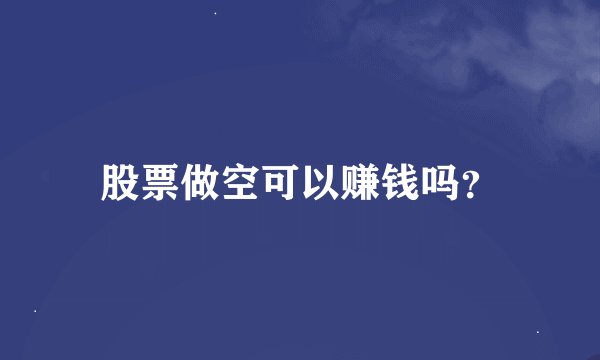 股票做空可以赚钱吗？