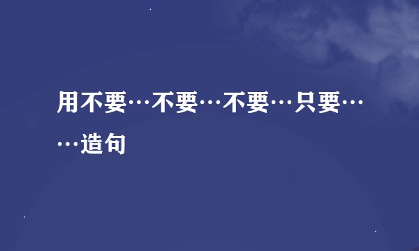 用不要…不要…不要…只要……造句