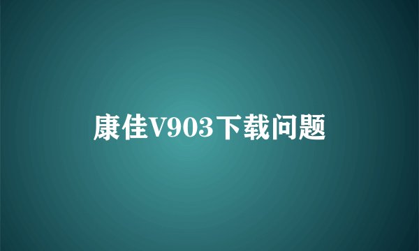 康佳V903下载问题