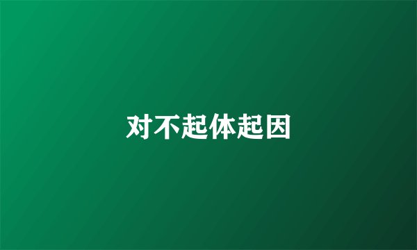 对不起体起因