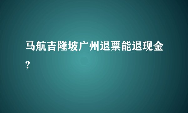 马航吉隆坡广州退票能退现金?