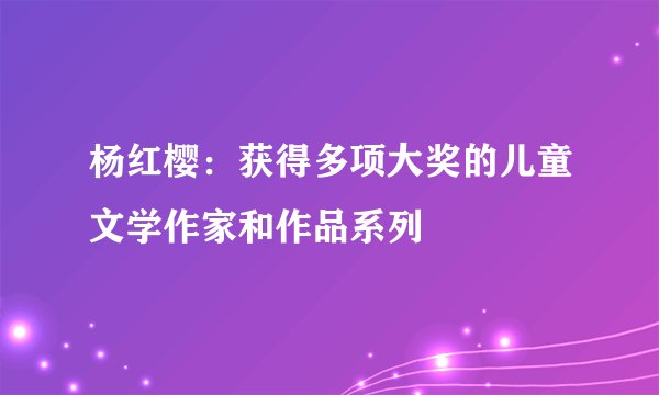 杨红樱：获得多项大奖的儿童文学作家和作品系列