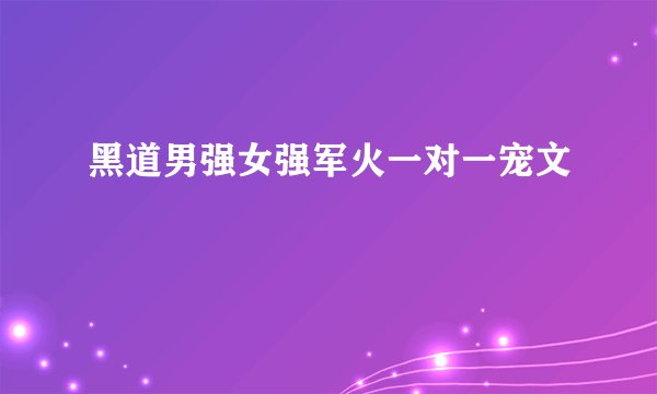 黑道男强女强军火一对一宠文
