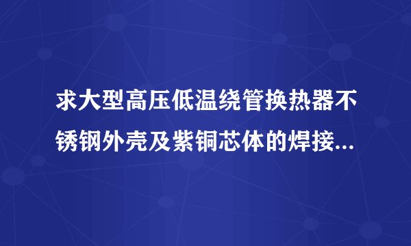 求大型高压低温绕管换热器不锈钢外壳及紫铜芯体的焊接网盘链接获取