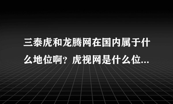 三泰虎和龙腾网在国内属于什么地位啊？虎视网是什么位置？和三泰虎...