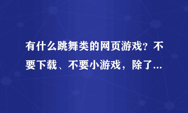 有什么跳舞类的网页游戏？不要下载、不要小游戏，除了热舞街！！急！！！