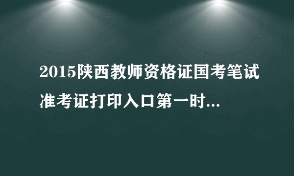 2015陕西教师资格证国考笔试准考证打印入口第一时间在哪看呢？