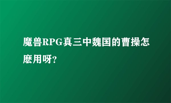 魔兽RPG真三中魏国的曹操怎麽用呀？