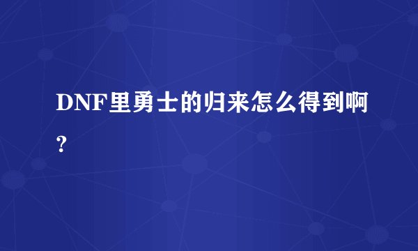 DNF里勇士的归来怎么得到啊?